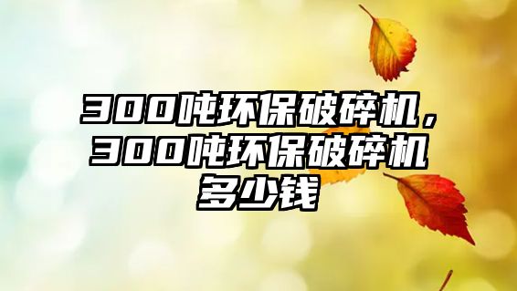 300噸環保破碎機，300噸環保破碎機多少錢