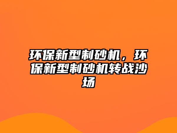 環保新型制砂機，環保新型制砂機轉戰沙場