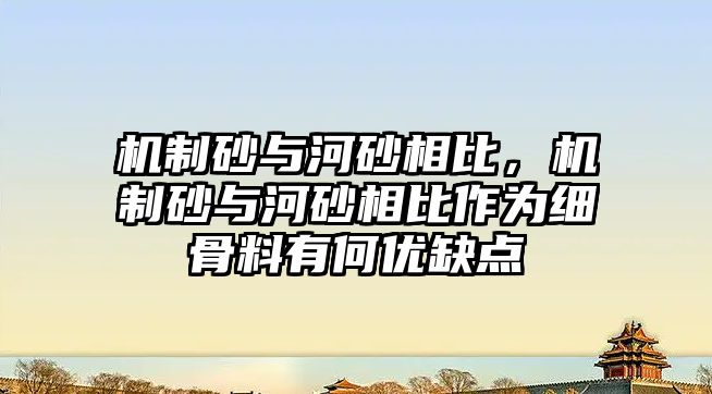 機制砂與河砂相比，機制砂與河砂相比作為細骨料有何優缺點