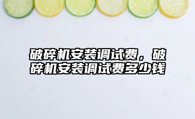 破碎機安裝調試費，破碎機安裝調試費多少錢