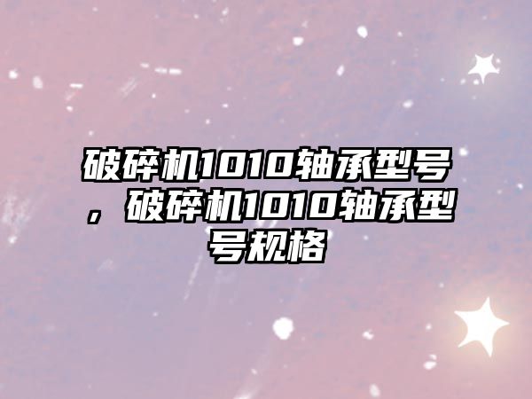 破碎機(jī)1010軸承型號(hào)，破碎機(jī)1010軸承型號(hào)規(guī)格