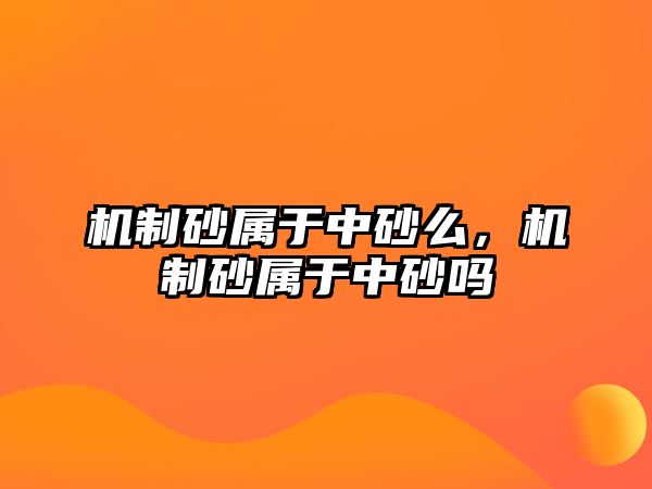 機制砂屬于中砂么，機制砂屬于中砂嗎