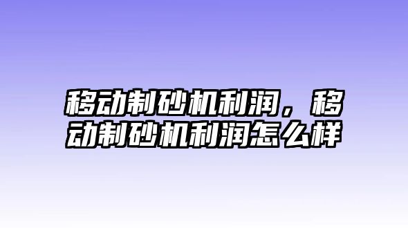 移動制砂機利潤，移動制砂機利潤怎么樣