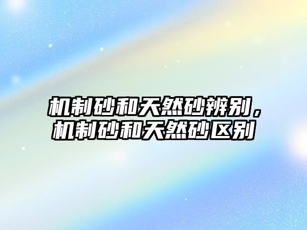 機(jī)制砂和天然砂辨別，機(jī)制砂和天然砂區(qū)別