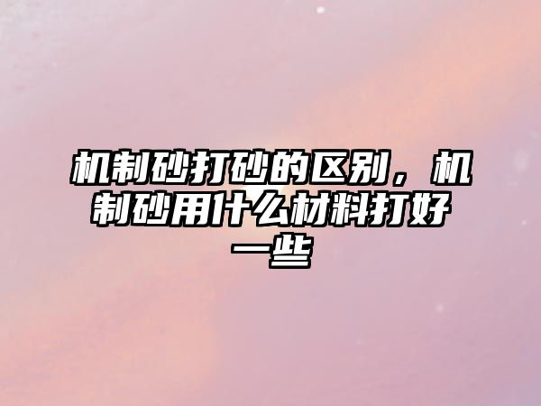 機制砂打砂的區(qū)別，機制砂用什么材料打好一些