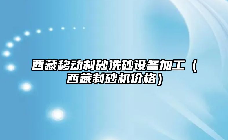 西藏移動制砂洗砂設備加工（西藏制砂機價格）