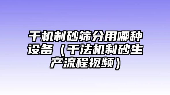 干機制砂篩分用哪種設備（干法機制砂生產(chǎn)流程視頻）