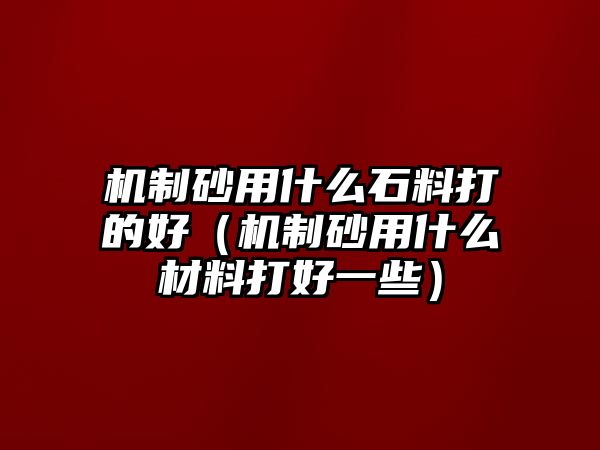 機制砂用什么石料打的好（機制砂用什么材料打好一些）