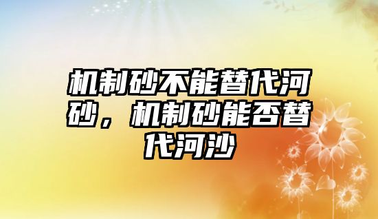 機(jī)制砂不能替代河砂，機(jī)制砂能否替代河沙