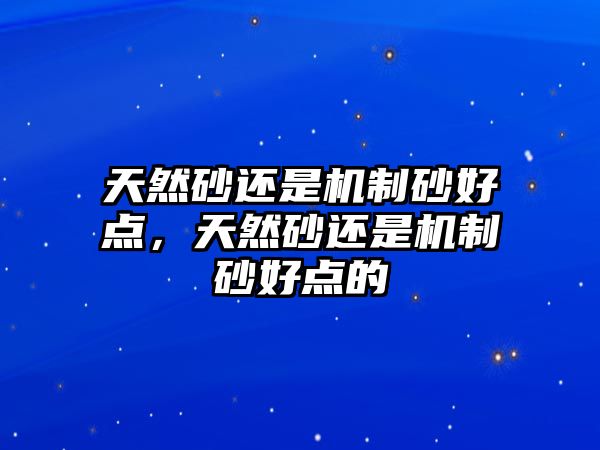 天然砂還是機制砂好點，天然砂還是機制砂好點的