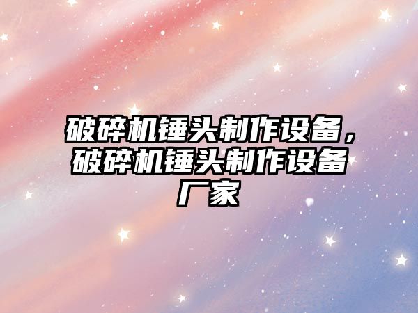 破碎機錘頭制作設備，破碎機錘頭制作設備廠家