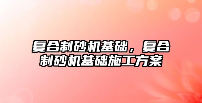 復合制砂機基礎，復合制砂機基礎施工方案