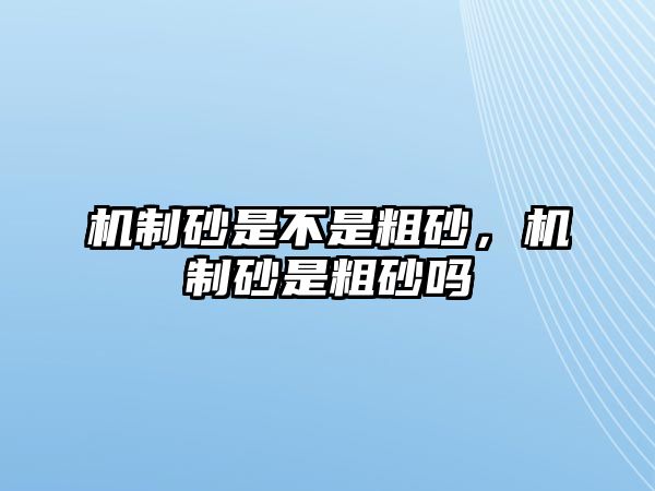 機制砂是不是粗砂，機制砂是粗砂嗎