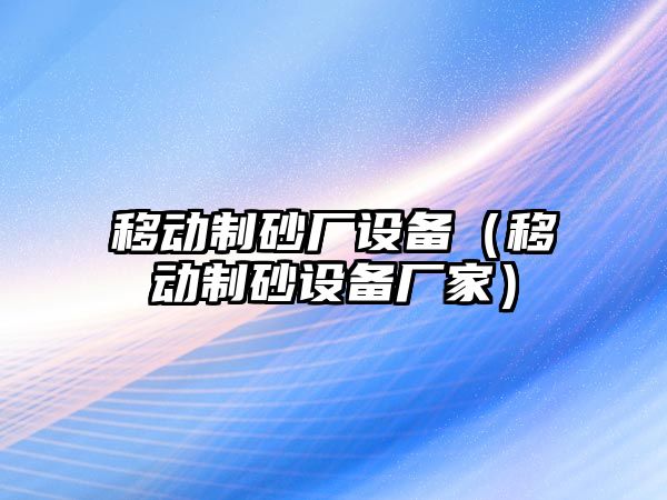 移動制砂廠設備（移動制砂設備廠家）