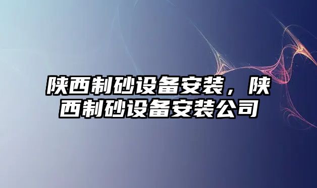 陜西制砂設備安裝，陜西制砂設備安裝公司