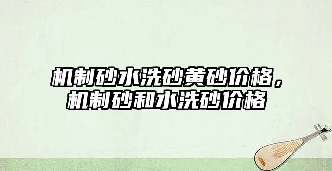 機制砂水洗砂黃砂價格，機制砂和水洗砂價格