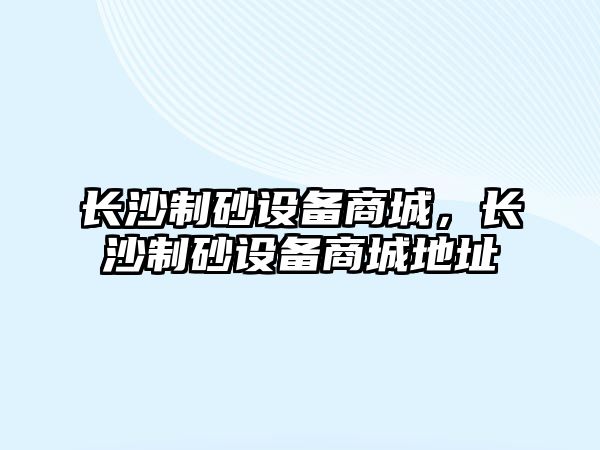 長沙制砂設備商城，長沙制砂設備商城地址