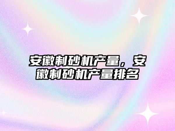 安徽制砂機產量，安徽制砂機產量排名