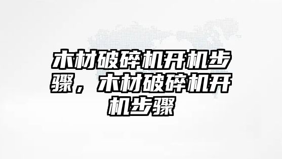 木材破碎機開機步驟，木材破碎機開機步驟