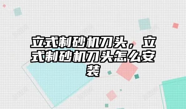 立式制砂機刀頭，立式制砂機刀頭怎么安裝