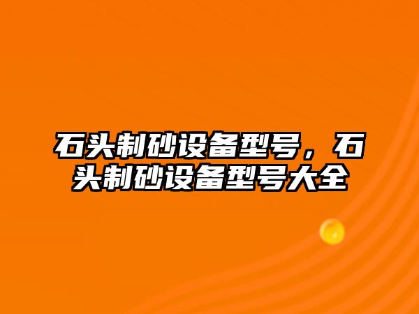 石頭制砂設備型號，石頭制砂設備型號大全