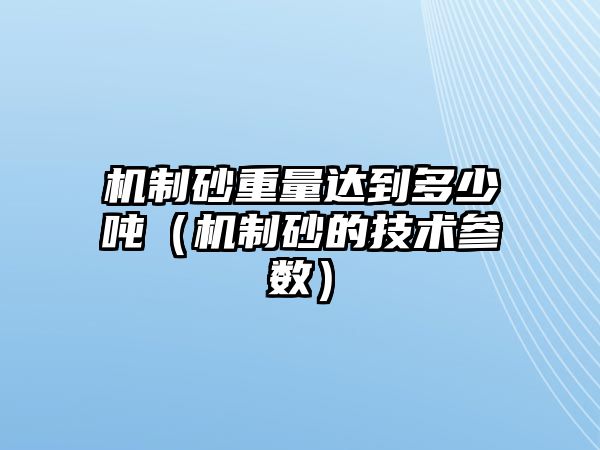 機(jī)制砂重量達(dá)到多少噸（機(jī)制砂的技術(shù)參數(shù)）