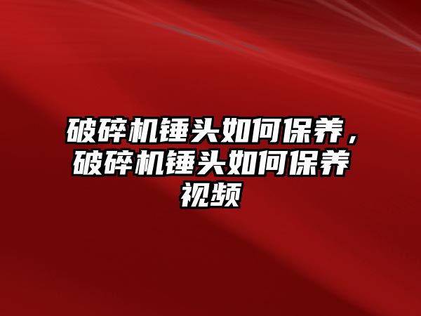 破碎機錘頭如何保養(yǎng)，破碎機錘頭如何保養(yǎng)視頻