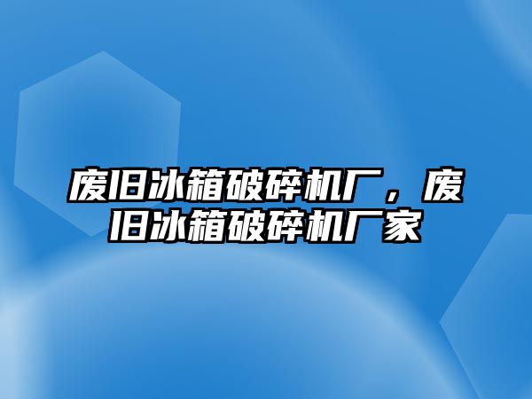 廢舊冰箱破碎機廠，廢舊冰箱破碎機廠家