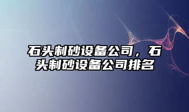 石頭制砂設備公司，石頭制砂設備公司排名