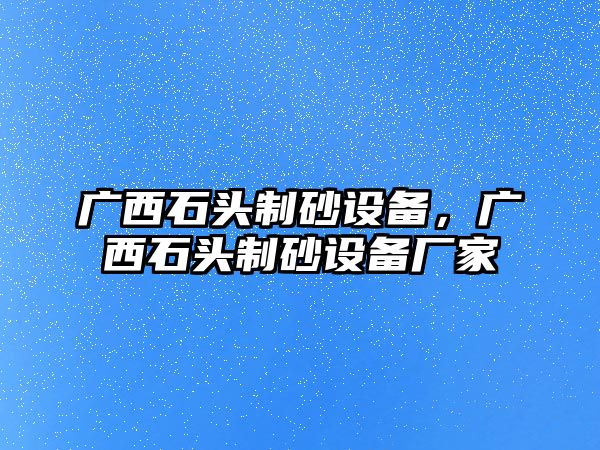 廣西石頭制砂設(shè)備，廣西石頭制砂設(shè)備廠家