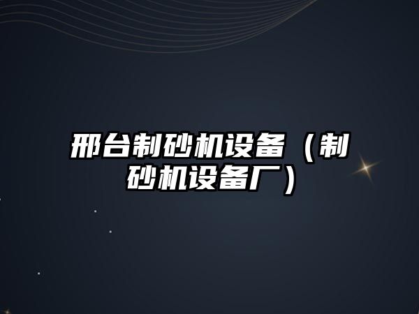 邢臺制砂機設備（制砂機設備廠）