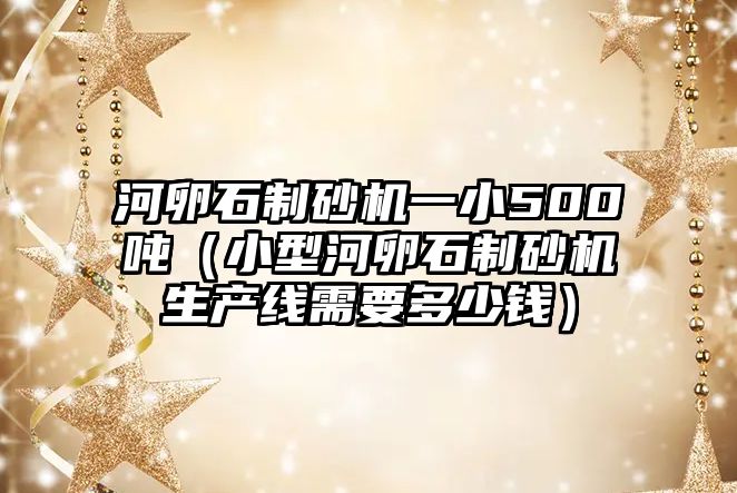 河卵石制砂機一小500噸（小型河卵石制砂機生產線需要多少錢）