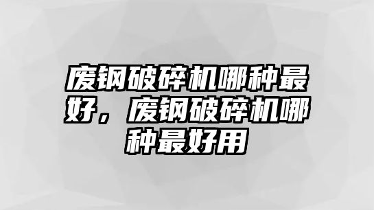 廢鋼破碎機哪種最好，廢鋼破碎機哪種最好用