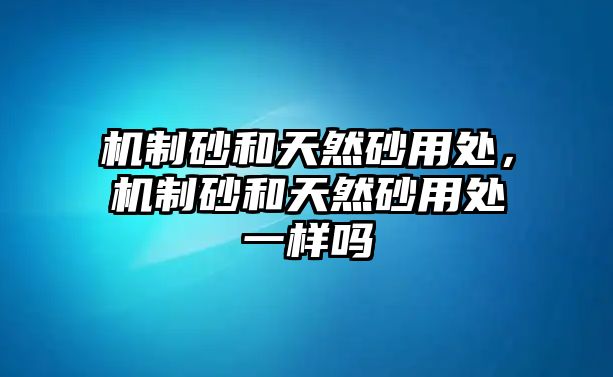 機(jī)制砂和天然砂用處，機(jī)制砂和天然砂用處一樣嗎