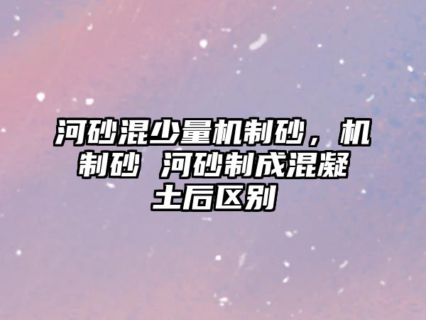 河砂混少量機制砂，機制砂 河砂制成混凝土后區別