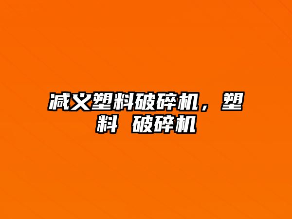 減義塑料破碎機，塑料 破碎機