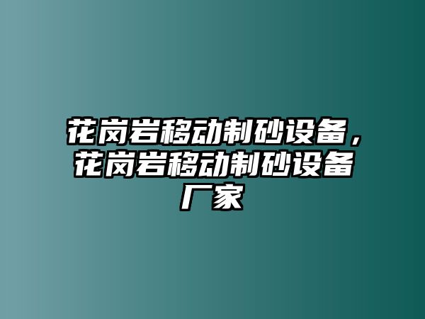 花崗巖移動制砂設備，花崗巖移動制砂設備廠家