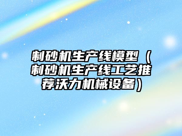 制砂機生產線模型（制砂機生產線工藝推薦沃力機械設備）