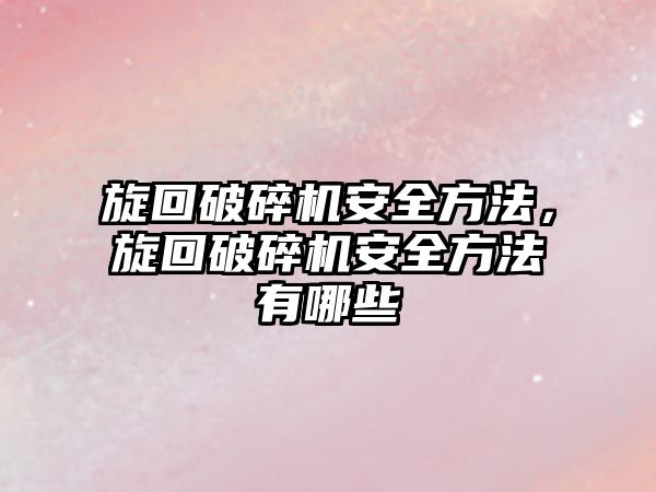 旋回破碎機安全方法，旋回破碎機安全方法有哪些