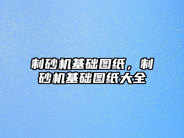 制砂機基礎圖紙，制砂機基礎圖紙大全