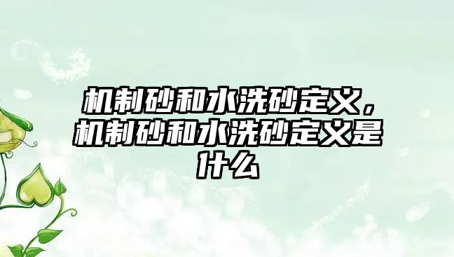 機制砂和水洗砂定義，機制砂和水洗砂定義是什么