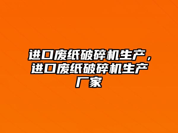 進口廢紙破碎機生產，進口廢紙破碎機生產廠家