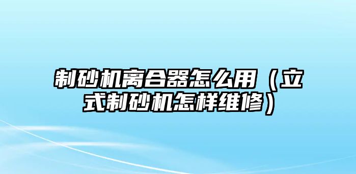 制砂機離合器怎么用（立式制砂機怎樣維修）