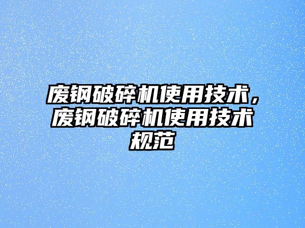 廢鋼破碎機使用技術，廢鋼破碎機使用技術規范