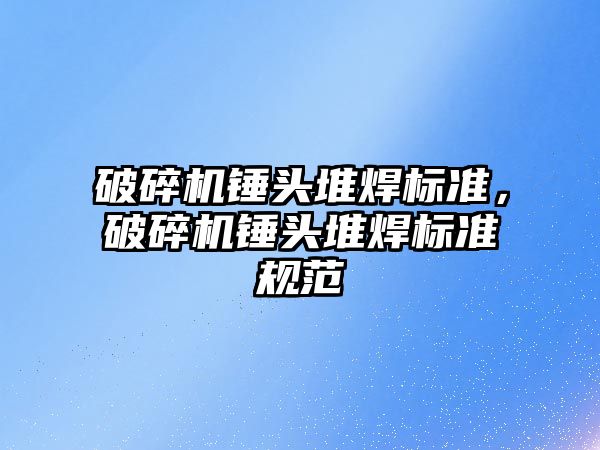 破碎機錘頭堆焊標準，破碎機錘頭堆焊標準規范