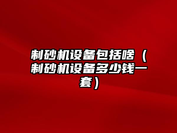 制砂機設備包括啥（制砂機設備多少錢一套）