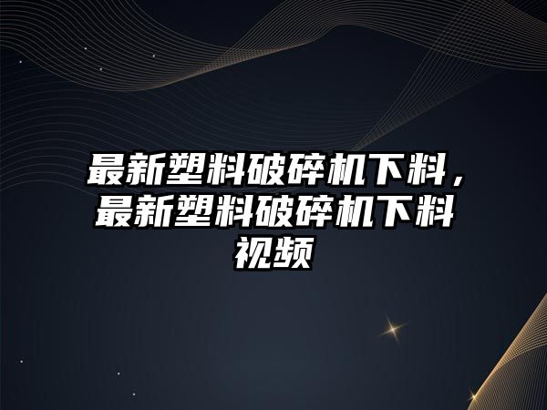 最新塑料破碎機下料，最新塑料破碎機下料視頻