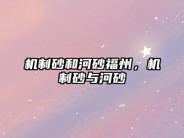 機(jī)制砂和河砂福州，機(jī)制砂與河砂