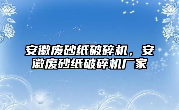 安徽廢砂紙破碎機(jī)，安徽廢砂紙破碎機(jī)廠家