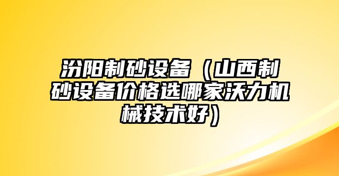 汾陽制砂設備（山西制砂設備價格選哪家沃力機械技術好）